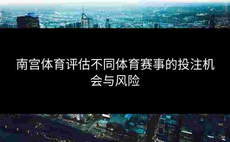 南宫体育评估不同体育赛事的投注机会与风险