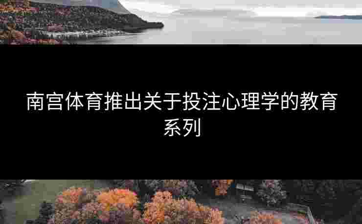 南宫体育推出关于投注心理学的教育系列