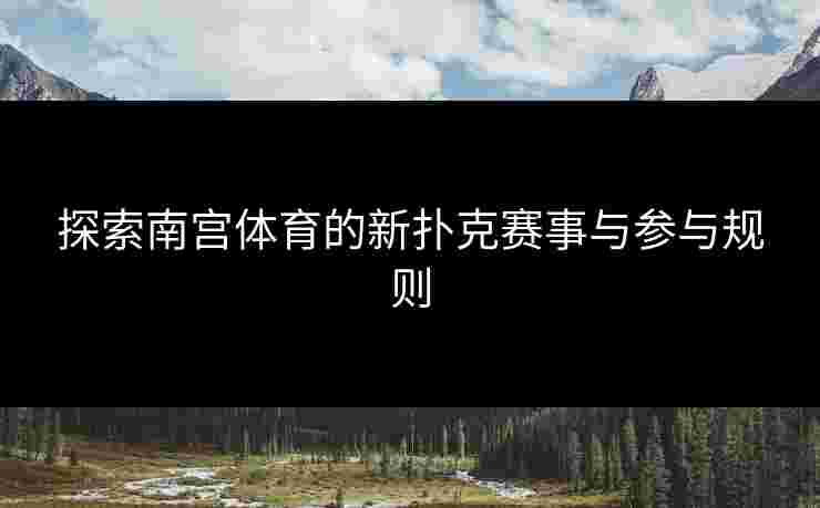 探索南宫体育的新扑克赛事与参与规则