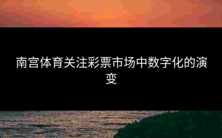 南宫体育关注彩票市场中数字化的演变
