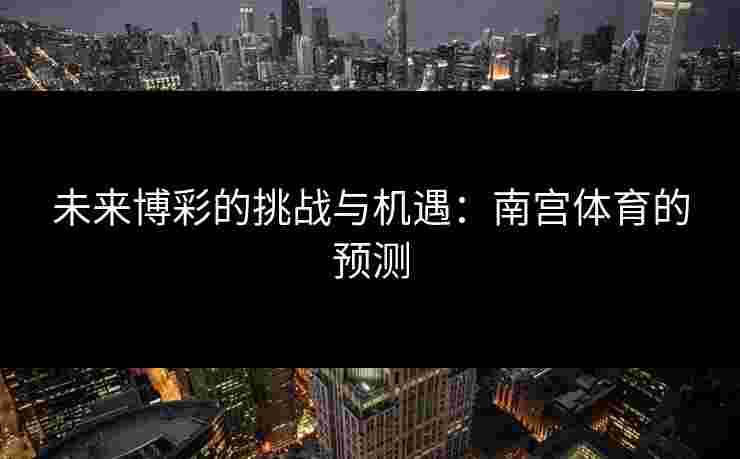 未来博彩的挑战与机遇：南宫体育的预测