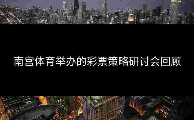 南宫体育举办的彩票策略研讨会回顾