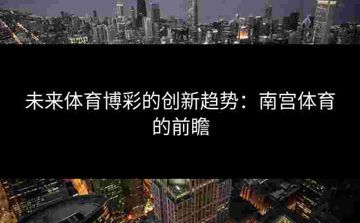 未来体育博彩的创新趋势：南宫体育的前瞻