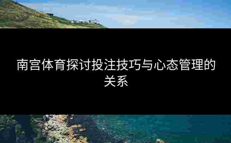 南宫体育探讨投注技巧与心态管理的关系