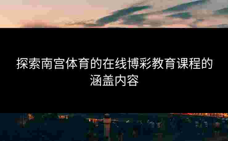 探索南宫体育的在线博彩教育课程的涵盖内容