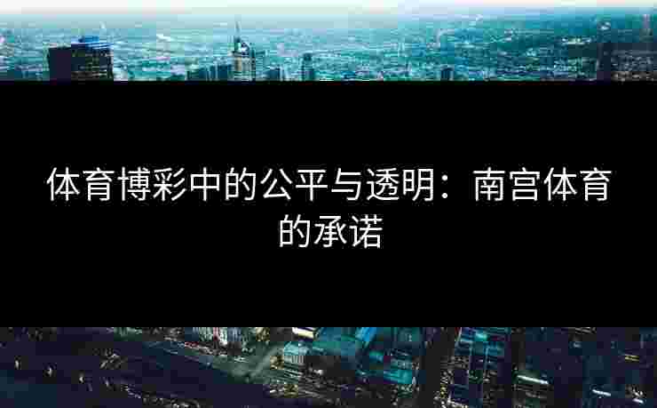 体育博彩中的公平与透明：南宫体育的承诺