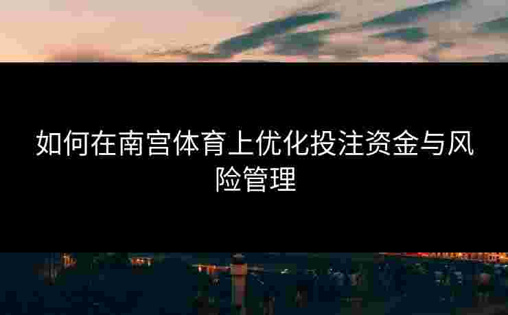 如何在南宫体育上优化投注资金与风险管理