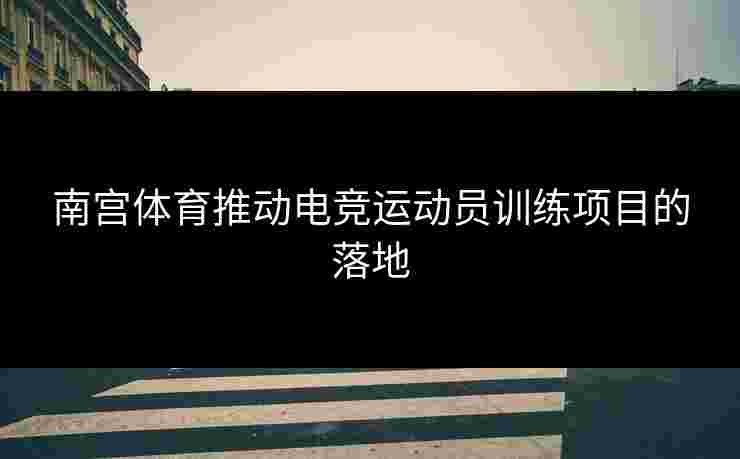 南宫体育推动电竞运动员训练项目的落地