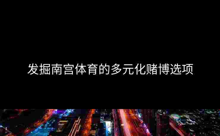 发掘南宫体育的多元化赌博选项