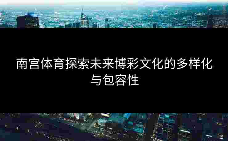 南宫体育探索未来博彩文化的多样化与包容性