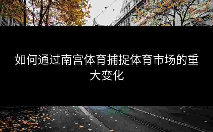 如何通过南宫体育捕捉体育市场的重大变化