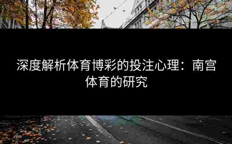 深度解析体育博彩的投注心理：南宫体育的研究