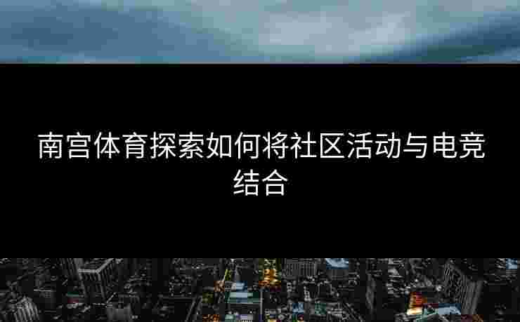南宫体育探索如何将社区活动与电竞结合