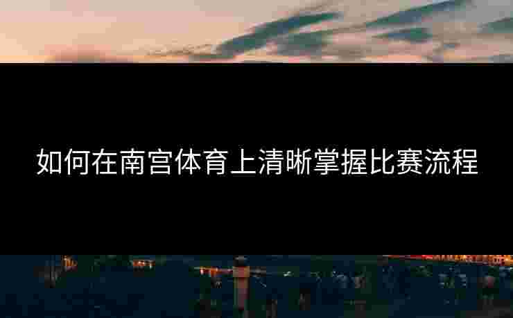 如何在南宫体育上清晰掌握比赛流程