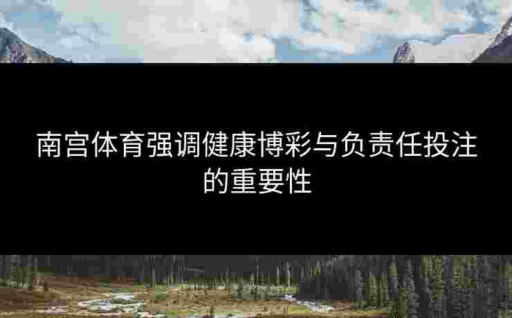 南宫体育强调健康博彩与负责任投注的重要性