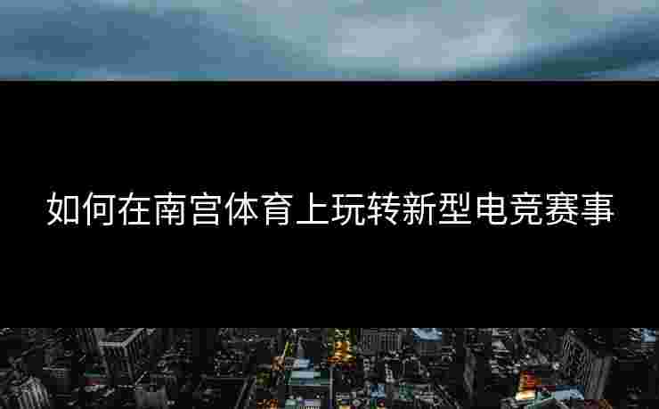 如何在南宫体育上玩转新型电竞赛事