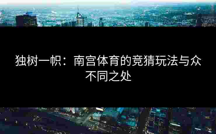独树一帜：南宫体育的竞猜玩法与众不同之处