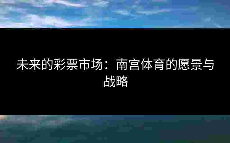 未来的彩票市场：南宫体育的愿景与战略