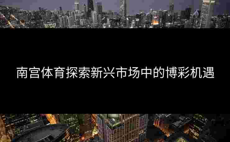 南宫体育探索新兴市场中的博彩机遇