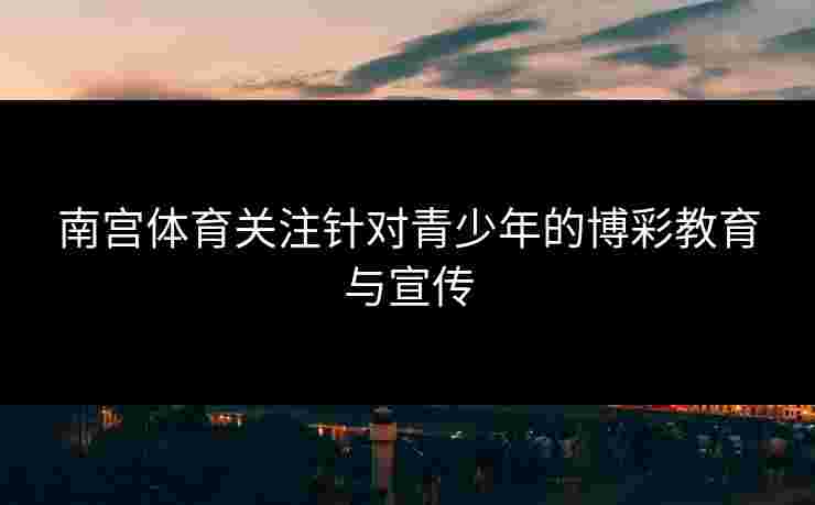 南宫体育关注针对青少年的博彩教育与宣传