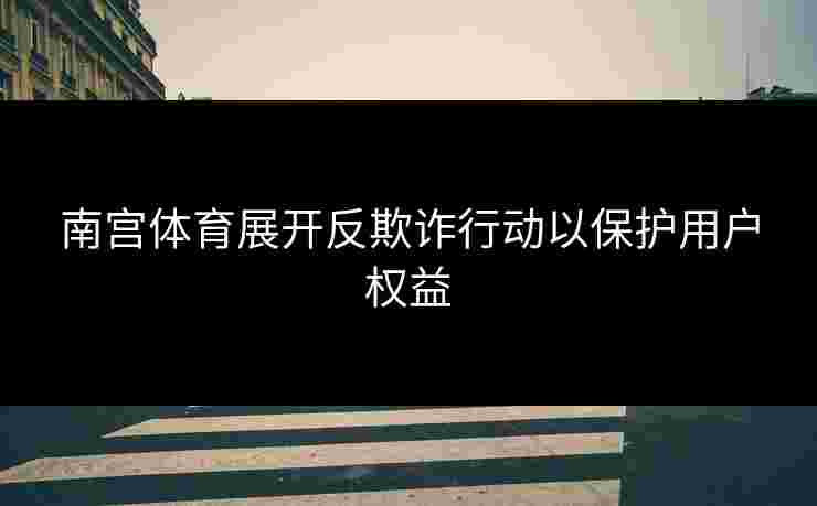 南宫体育展开反欺诈行动以保护用户权益