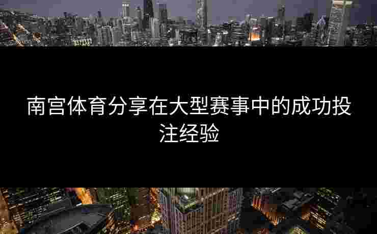 南宫体育分享在大型赛事中的成功投注经验