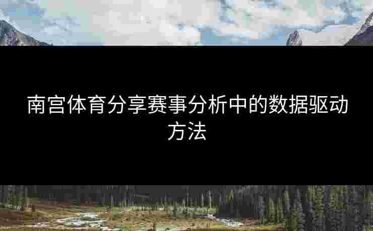 南宫体育分享赛事分析中的数据驱动方法