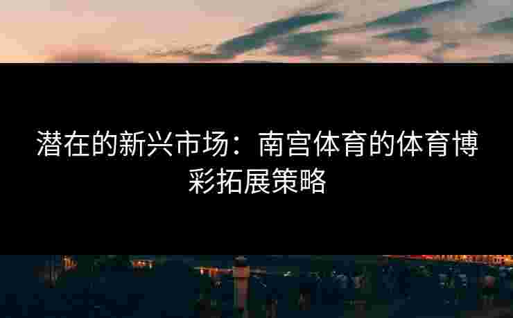 潜在的新兴市场：南宫体育的体育博彩拓展策略