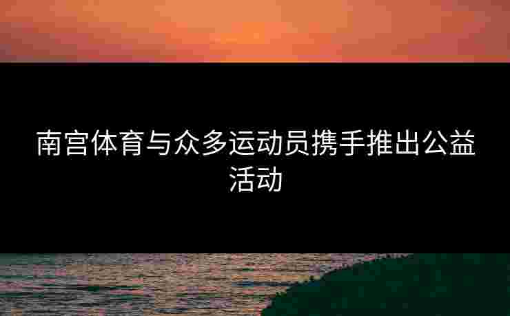南宫体育与众多运动员携手推出公益活动