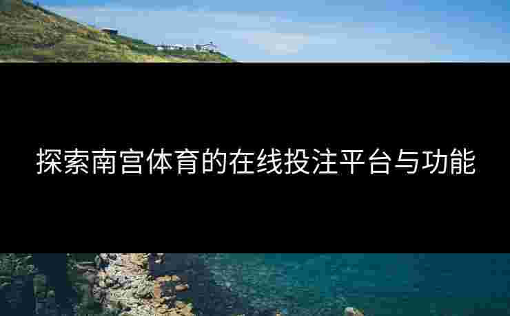 探索南宫体育的在线投注平台与功能