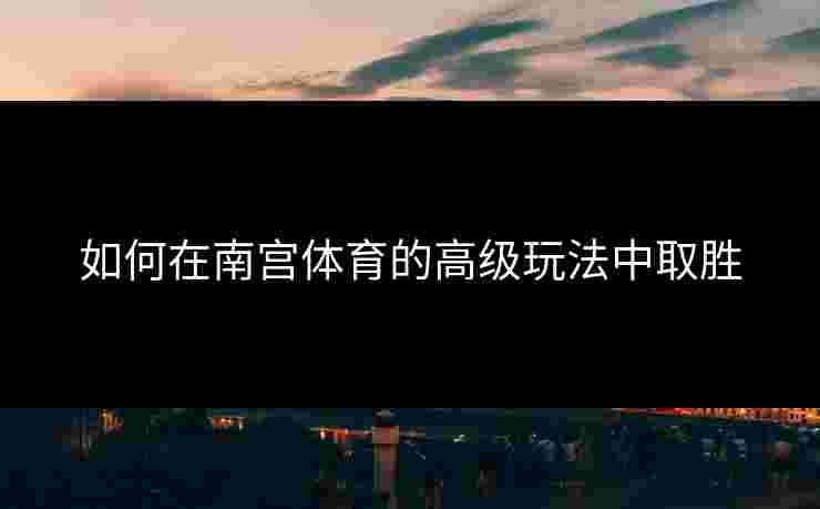 如何在南宫体育的高级玩法中取胜