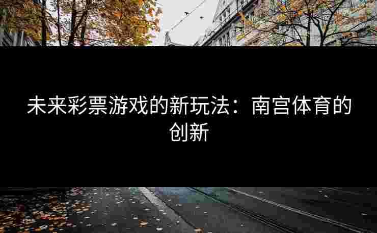 未来彩票游戏的新玩法：南宫体育的创新
