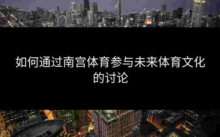 如何通过南宫体育参与未来体育文化的讨论
