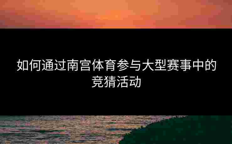 如何通过南宫体育参与大型赛事中的竞猜活动