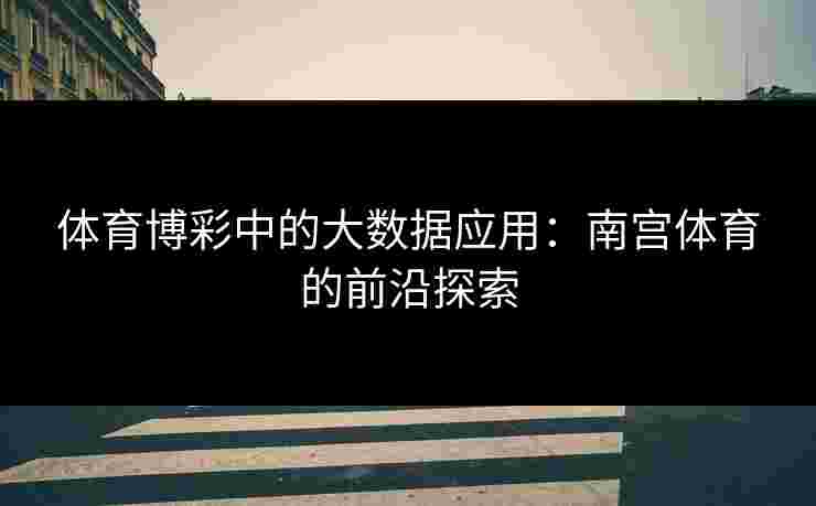 体育博彩中的大数据应用：南宫体育的前沿探索