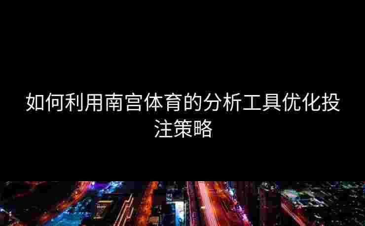 如何利用南宫体育的分析工具优化投注策略