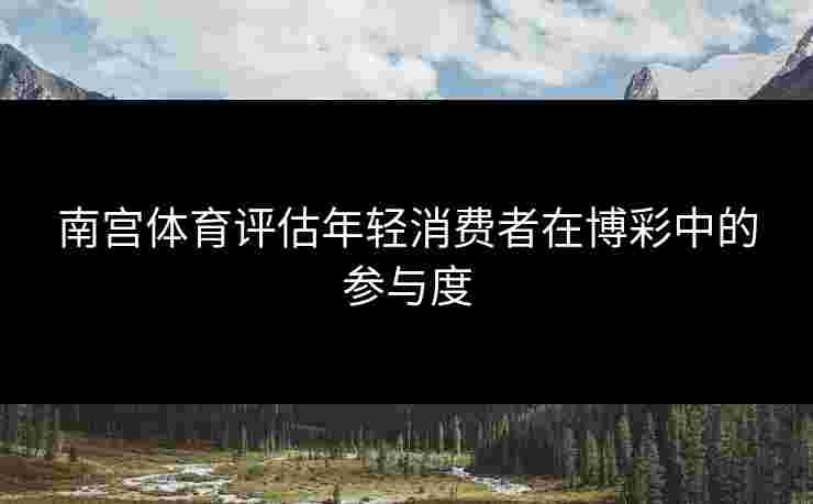 南宫体育评估年轻消费者在博彩中的参与度