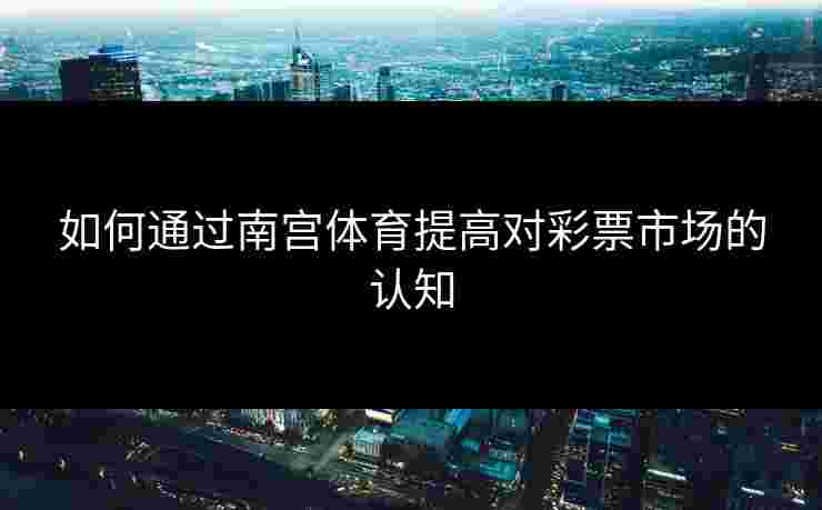 如何通过南宫体育提高对彩票市场的认知