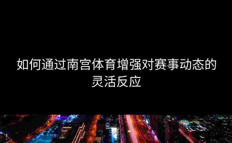 如何通过南宫体育增强对赛事动态的灵活反应