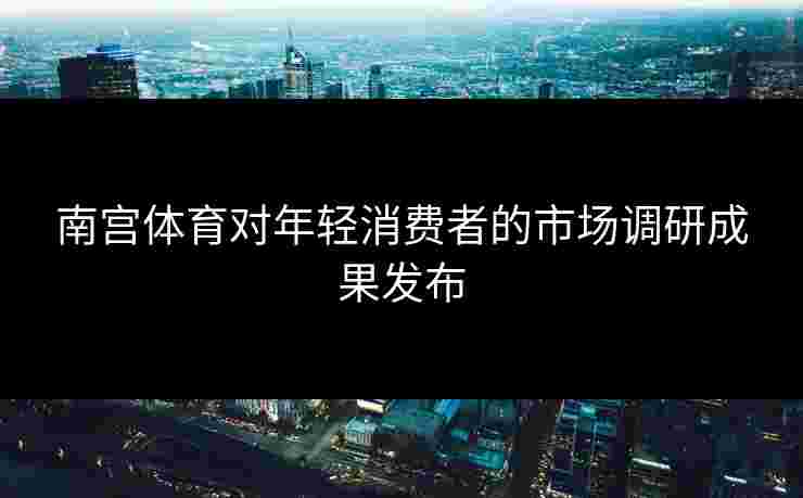 南宫体育对年轻消费者的市场调研成果发布