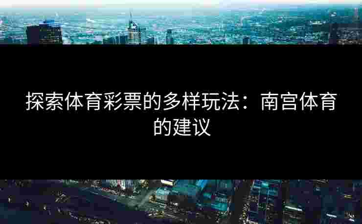 探索体育彩票的多样玩法：南宫体育的建议