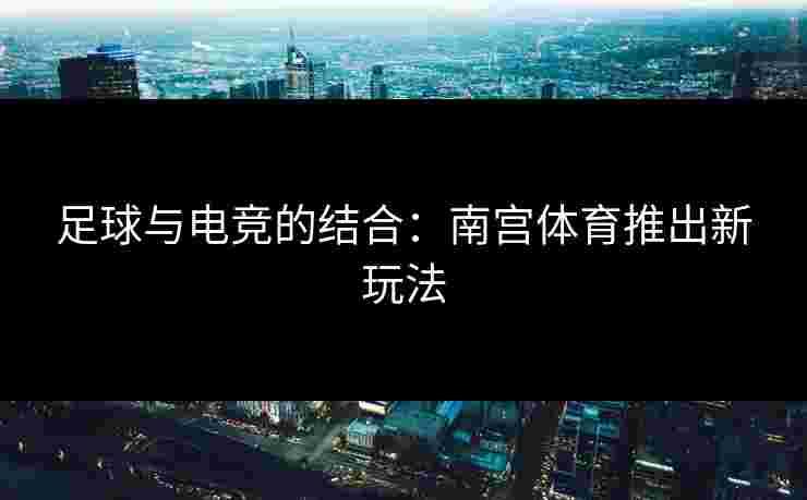 足球与电竞的结合：南宫体育推出新玩法