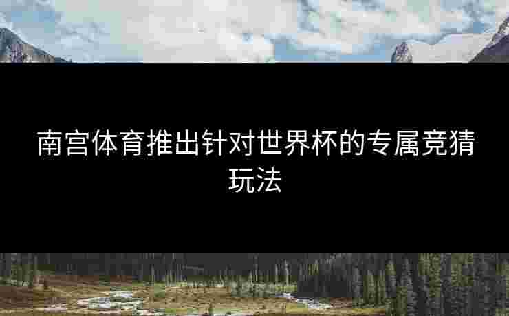 南宫体育推出针对世界杯的专属竞猜玩法