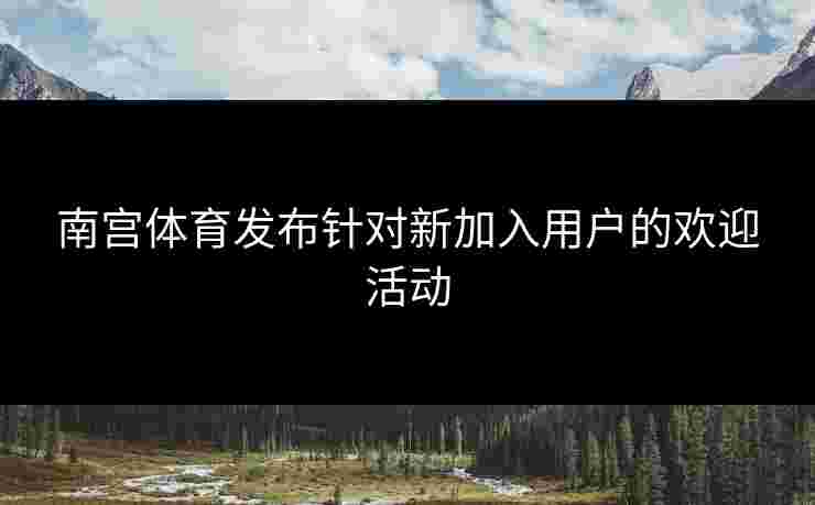 南宫体育发布针对新加入用户的欢迎活动