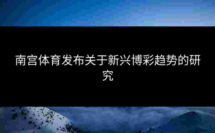 南宫体育发布关于新兴博彩趋势的研究