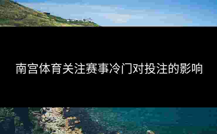南宫体育关注赛事冷门对投注的影响