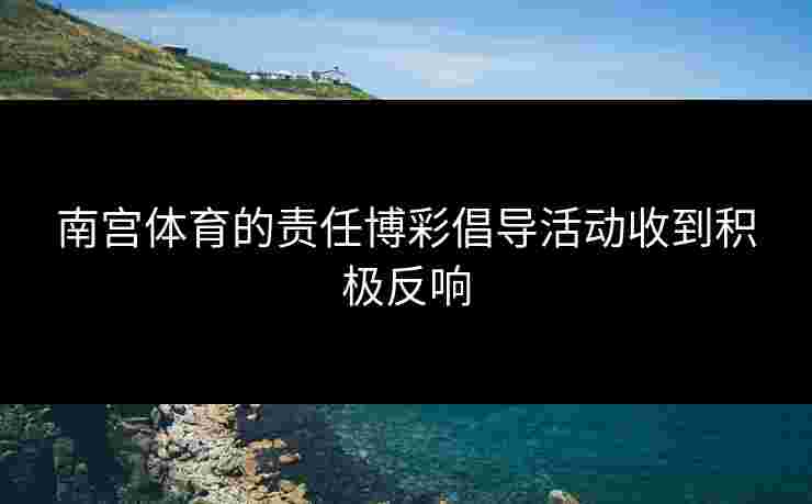 南宫体育的责任博彩倡导活动收到积极反响