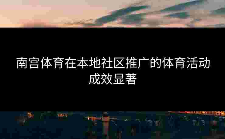 南宫体育在本地社区推广的体育活动成效显著