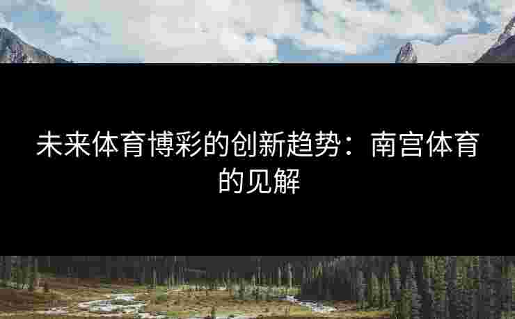 未来体育博彩的创新趋势：南宫体育的见解