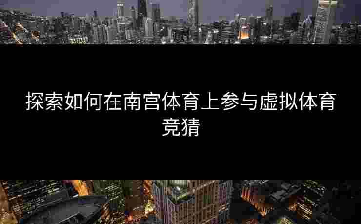 探索如何在南宫体育上参与虚拟体育竞猜
